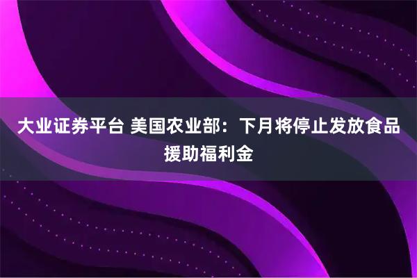 大业证券平台 美国农业部：下月将停止发放食品援助福利金