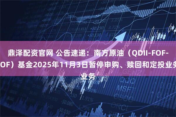 鼎泽配资官网 公告速递:南方原油(QDII-FOF-LOF)基金2025年11月3日暂停申购、赎回和定投业务