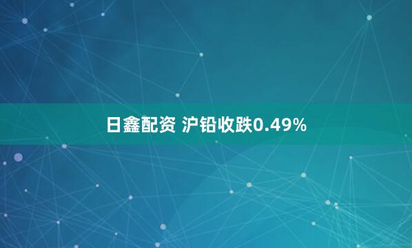 日鑫配资 沪铅收跌0.49%