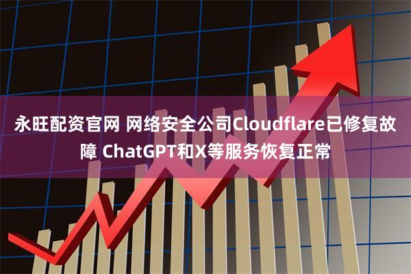 永旺配资官网 网络安全公司Cloudflare已修复故障 ChatGPT和X等服务恢复正常