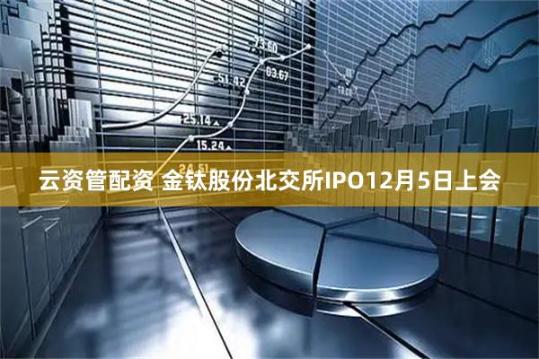 云资管配资 金钛股份北交所IPO12月5日上会