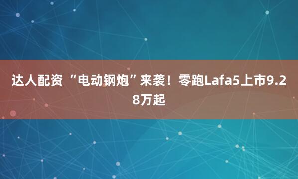 达人配资 “电动钢炮”来袭！零跑Lafa5上市9.28万起
