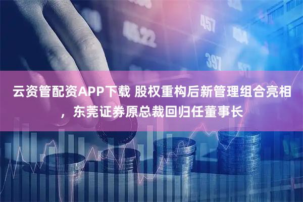 云资管配资APP下载 股权重构后新管理组合亮相，东莞证券原总裁回归任董事长