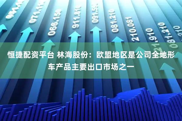 恒捷配资平台 林海股份：欧盟地区是公司全地形车产品主要出口市场之一