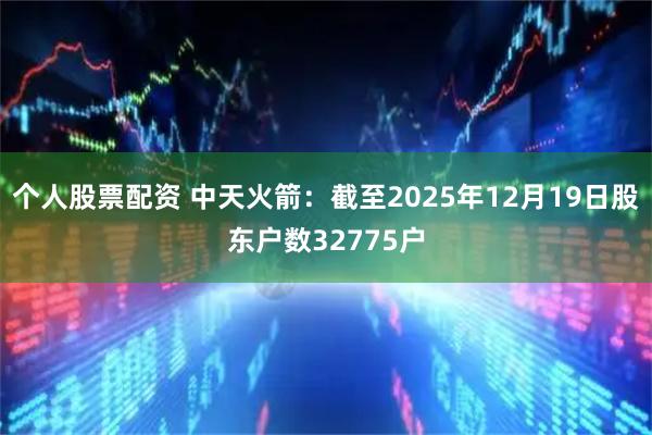个人股票配资 中天火箭：截至2025年12月19日股东户数32775户