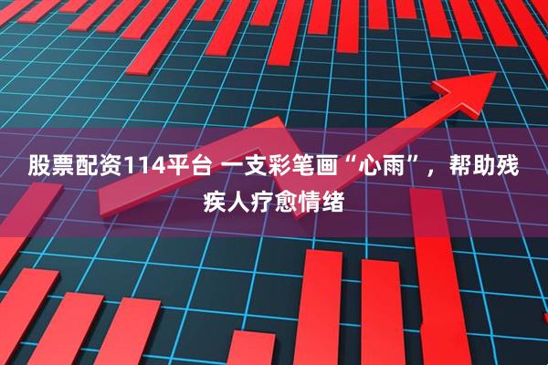 股票配资114平台 一支彩笔画“心雨”，帮助残疾人疗愈情绪