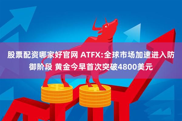 股票配资哪家好官网 ATFX:全球市场加速进入防御阶段 黄金今早首次突破4800美元
