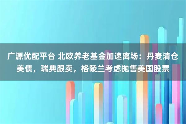 广源优配平台 北欧养老基金加速离场：丹麦清仓美债，瑞典跟卖，格陵兰考虑抛售美国股票