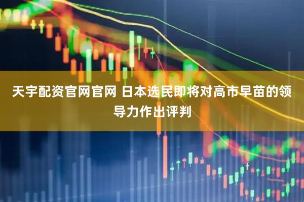 天宇配资官网官网 日本选民即将对高市早苗的领导力作出评判