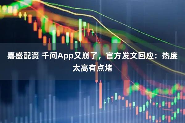 嘉盛配资 千问App又崩了，官方发文回应：热度太高有点堵