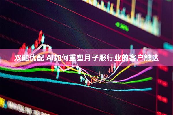 双融优配 AI如何重塑月子服行业的客户触达