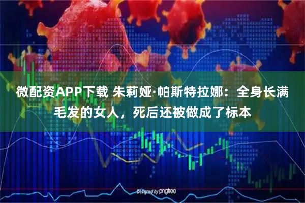 微配资APP下载 朱莉娅·帕斯特拉娜：全身长满毛发的女人，死后还被做成了标本