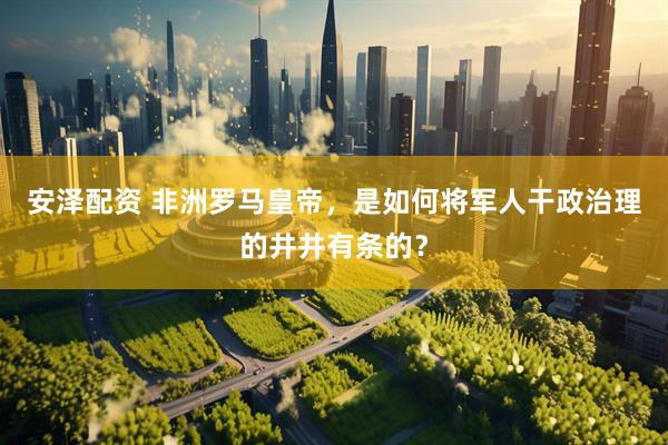 安泽配资 非洲罗马皇帝，是如何将军人干政治理的井井有条的？
