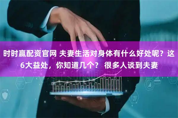 时时赢配资官网 夫妻生活对身体有什么好处呢？这6大益处，你知道几个？ 很多人谈到夫妻