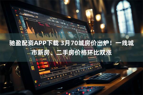 驰盈配资APP下载 3月70城房价出炉！一线城市新房、二手房价格环比双涨