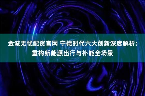 金诚无忧配资官网 宁德时代六大创新深度解析：重构新能源出行与补能全场景