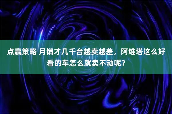 点赢策略 月销才几千台越卖越差，阿维塔这么好看的车怎么就卖不动呢？