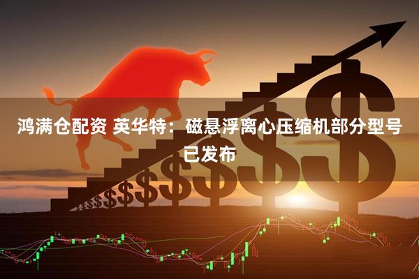 鸿满仓配资 英华特：磁悬浮离心压缩机部分型号已发布