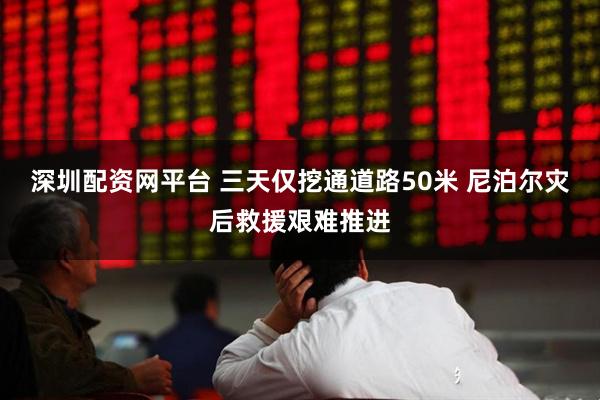 深圳配资网平台 三天仅挖通道路50米 尼泊尔灾后救援艰难推进