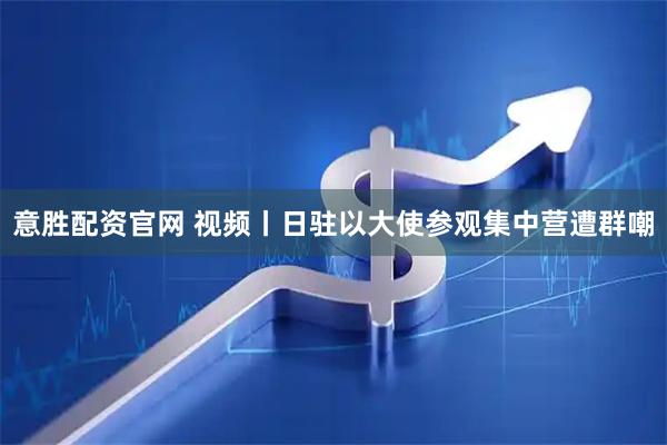 意胜配资官网 视频丨日驻以大使参观集中营遭群嘲