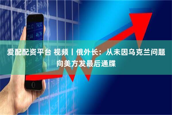 爱配配资平台 视频丨俄外长：从未因乌克兰问题向美方发最后通牒