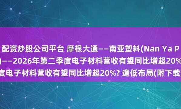 配资炒股公司平台 摩根大通——南亚塑料(Nan Ya Plastics / 1303.TW)——2026年第二季度电子材料营收有望同比增超20%? 逢低布局(附下载)