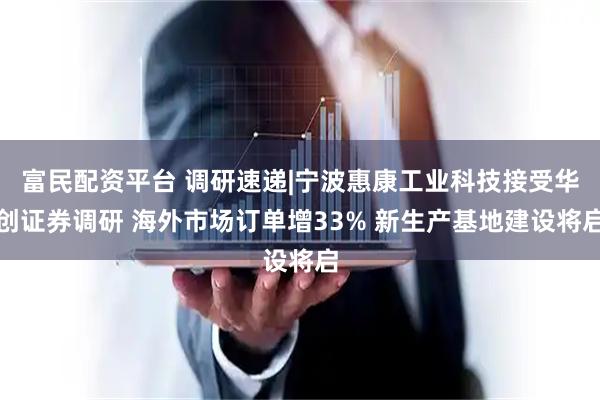 富民配资平台 调研速递|宁波惠康工业科技接受华创证券调研 海外市场订单增33% 新生产基地建设将启