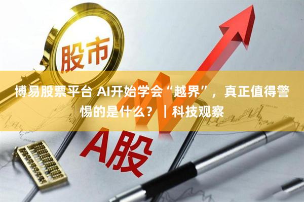 博易股票平台 AI开始学会“越界”，真正值得警惕的是什么？｜科技观察